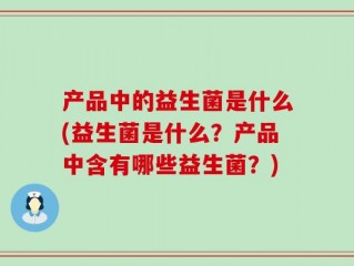 产品中的益生菌是什么(益生菌是什么？产品中含有哪些益生菌？)