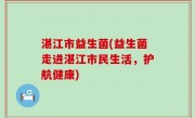 湛江市益生菌(益生菌走进湛江市民生活，护航健康)