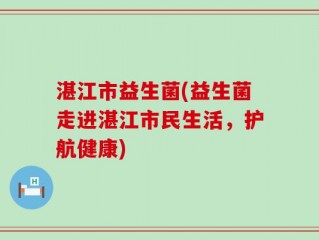 湛江市益生菌(益生菌走进湛江市民生活，护航健康)