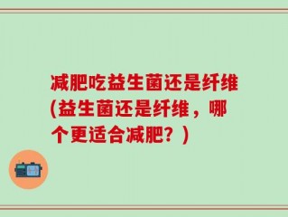 减肥吃益生菌还是纤维(益生菌还是纤维，哪个更适合减肥？)