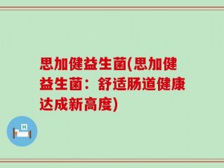思加健益生菌(思加健益生菌：舒适肠道健康达成新高度)