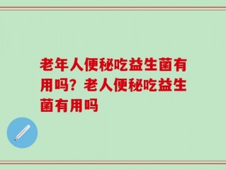 老年人便秘吃益生菌有用吗？老人便秘吃益生菌有用吗