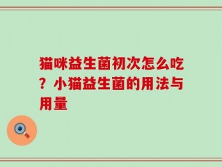 猫咪益生菌初次怎么吃？小猫益生菌的用法与用量