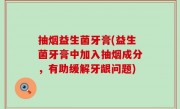 抽烟益生菌牙膏(益生菌牙膏中加入抽烟成分，有助缓解牙龈问题)