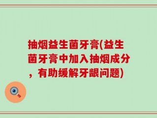抽烟益生菌牙膏(益生菌牙膏中加入抽烟成分，有助缓解牙龈问题)