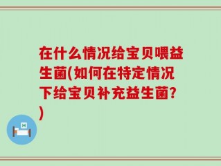 在什么情况给宝贝喂益生菌(如何在特定情况下给宝贝补充益生菌？)