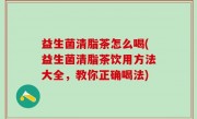 益生菌清脂茶怎么喝(益生菌清脂茶饮用方法大全，教你正确喝法)