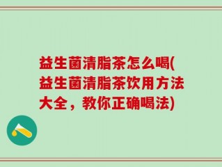 益生菌清脂茶怎么喝(益生菌清脂茶饮用方法大全，教你正确喝法)