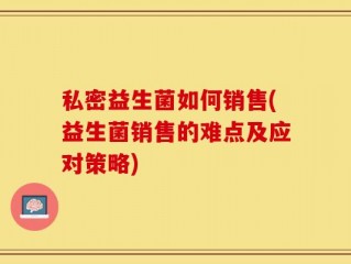 私密益生菌如何销售(益生菌销售的难点及应对策略)