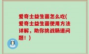 爱奇士益生菌怎么吃(爱奇士益生菌使用方法详解，助你挑战肠道问题！)