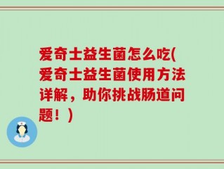 爱奇士益生菌怎么吃(爱奇士益生菌使用方法详解，助你挑战肠道问题！)
