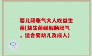 婴儿肠胀气大人吃益生菌(益生菌缓解肠胀气，适合婴幼儿及成人)