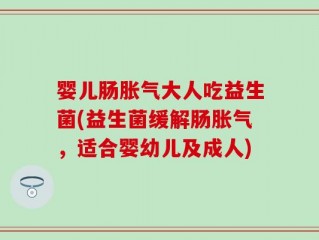 婴儿肠胀气大人吃益生菌(益生菌缓解肠胀气，适合婴幼儿及成人)