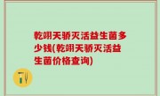 乾翊天骄灭活益生菌多少钱(乾翊天骄灭活益生菌价格查询)