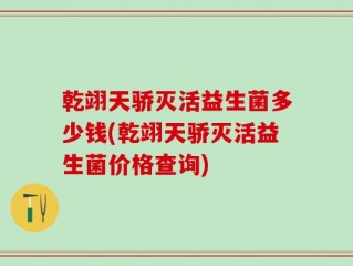 乾翊天骄灭活益生菌多少钱(乾翊天骄灭活益生菌价格查询)
