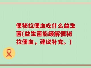 便秘拉便血吃什么益生菌(益生菌能缓解便秘拉便血，建议补充。)