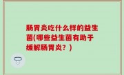 肠胃炎吃什么样的益生菌(哪些益生菌有助于缓解肠胃炎？)