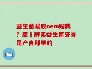 益生菌凝胶oem贴牌？康葉酵素益生菌牙膏是产自那里的