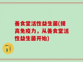 善食堂活性益生菌(提高免疫力，从善食堂活性益生菌开始)