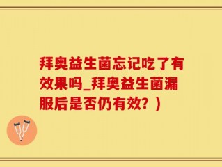 拜奥益生菌忘记吃了有效果吗_拜奥益生菌漏服后是否仍有效？)