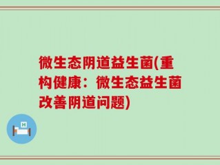 微生态阴道益生菌(重构健康：微生态益生菌改善阴道问题)
