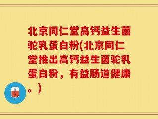 北京同仁堂高钙益生菌驼乳蛋白粉(北京同仁堂推出高钙益生菌驼乳蛋白粉，有益肠道健康。)