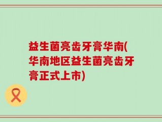 益生菌亮齿牙膏华南(华南地区益生菌亮齿牙膏正式上市)
