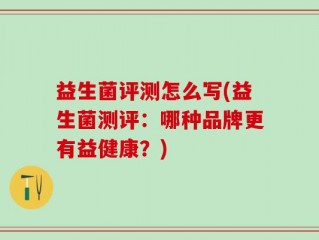 益生菌评测怎么写(益生菌测评：哪种品牌更有益健康？)