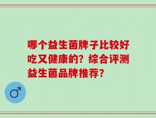 哪个益生菌牌子比较好吃又健康的？综合评测益生菌品牌推荐？