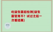 吃益生菌后检测(益生菌管用不？试过之后一次看结果)