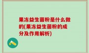 果冻益生菌粉是什么做的(果冻益生菌粉的成分及作用解析)