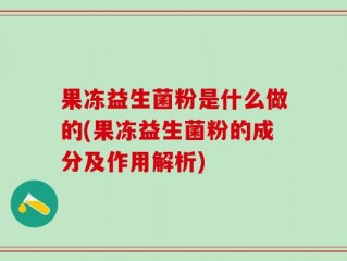 果冻益生菌粉是什么做的(果冻益生菌粉的成分及作用解析)