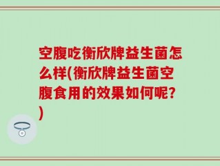 空腹吃衡欣牌益生菌怎么样(衡欣牌益生菌空腹食用的效果如何呢？)