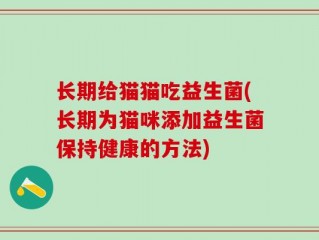 长期给猫猫吃益生菌(长期为猫咪添加益生菌保持健康的方法)