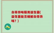 白带异味服用益生菌(益生菌能否缓解白带异味？)