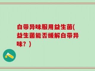 白带异味服用益生菌(益生菌能否缓解白带异味？)