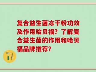 复合益生菌冻干粉功效及作用哈贝福？了解复合益生菌的作用和哈贝福品牌推荐？