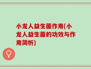 小龙人益生菌作用(小龙人益生菌的功效与作用简析)