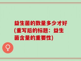 益生菌的数量多少才好(重写后的标题：益生菌含量的重要性)