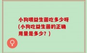 小狗喂益生菌吃多少呀(小狗吃益生菌的正确用量是多少？)