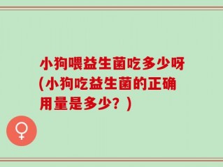 小狗喂益生菌吃多少呀(小狗吃益生菌的正确用量是多少？)