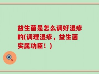 益生菌是怎么调好湿疹的(调理湿疹，益生菌实属功臣！)