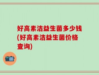 好高素洁益生菌多少钱(好高素洁益生菌价格查询)