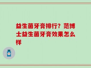 益生菌牙膏排行？范博士益生菌牙膏效果怎么样