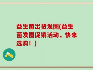 益生菌出货发圈(益生菌发圈促销活动，快来选购！)