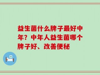 益生菌什么牌子最好中年？中年人益生菌哪个牌子好、改善便秘
