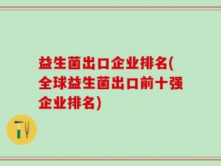 益生菌出口企业排名(全球益生菌出口前十强企业排名)