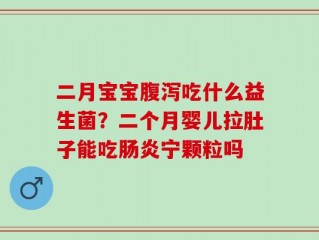 二月宝宝腹泻吃什么益生菌？二个月婴儿拉肚子能吃肠炎宁颗粒吗