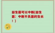 益生菌可以中断(益生菌：中断不良菌的生长！)