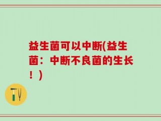 益生菌可以中断(益生菌：中断不良菌的生长！)